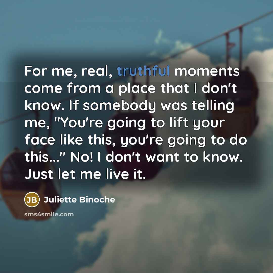 “For me, real, truthful moments come from a place that…” quote by Juliette Binoche