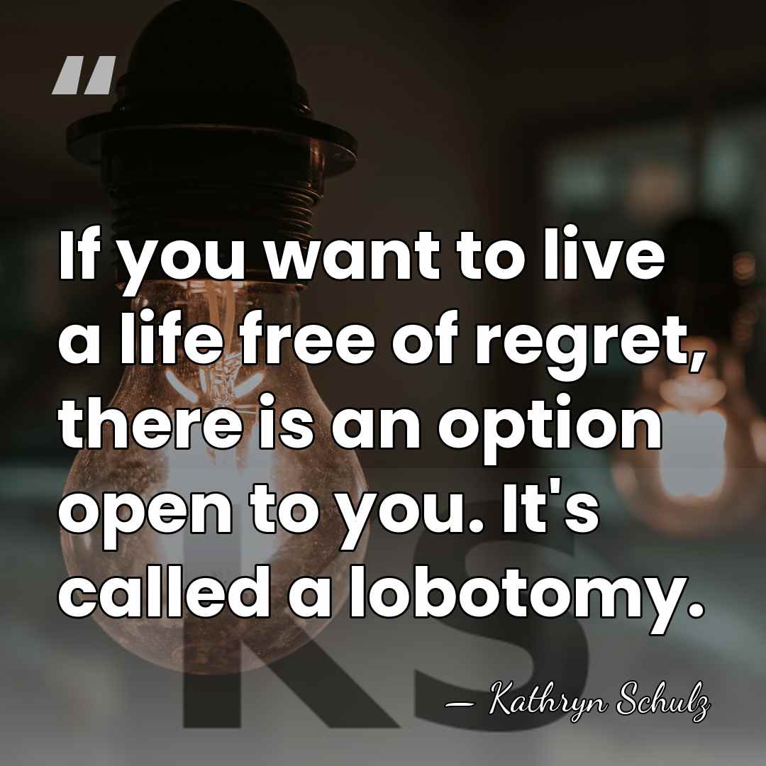 If you want to live a life free of regret, there is&hellip; - Kathryn Schulz