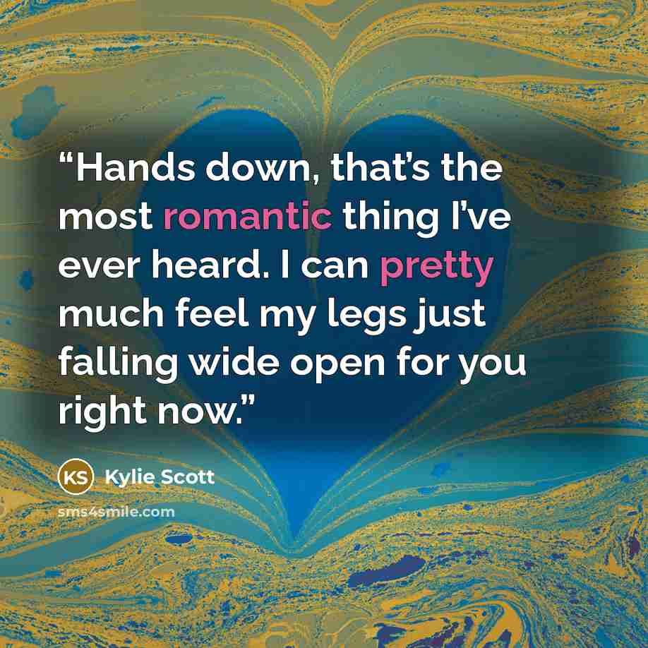 “Hands down, that’s the most romantic thing I’ve ever heard. I can pretty much feel my legs just falling wide open for you right now.” quote by Kylie Scott