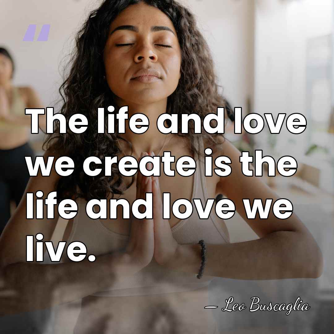 The life and love we create is the life and love we&hellip; - Leo Buscaglia