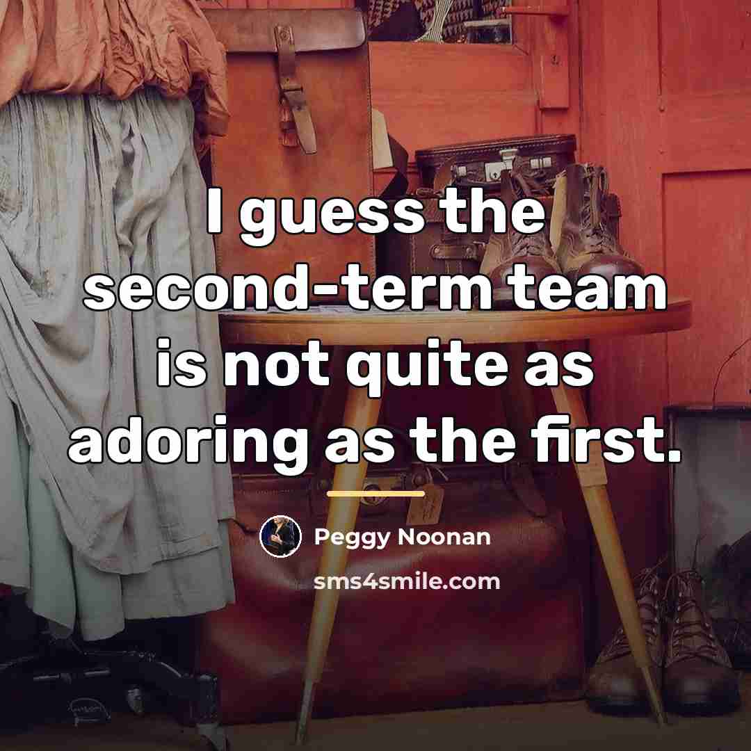 “I guess the second-term team is not quite as adoring…” quote by Peggy Noonan