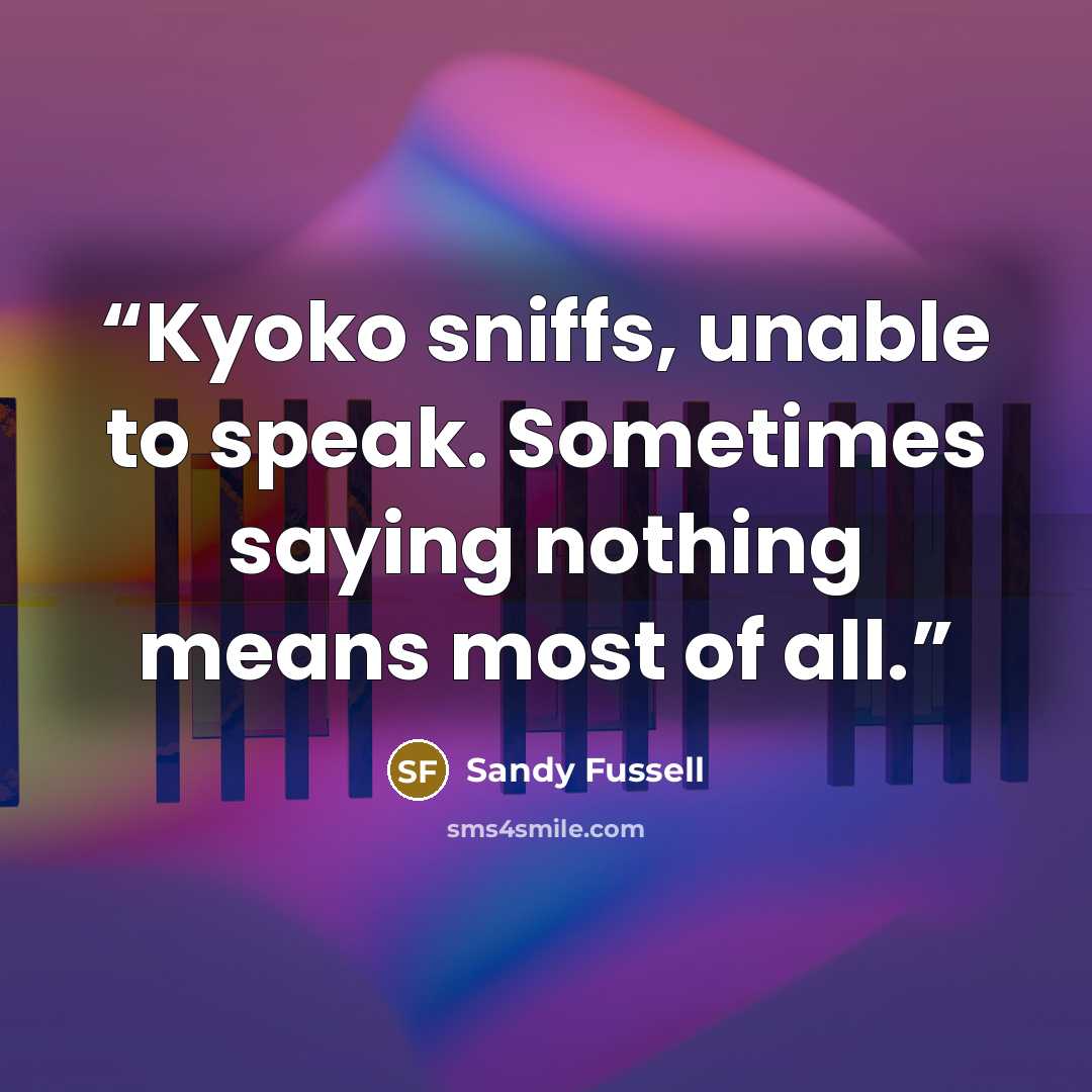 “Kyoko sniffs, unable to speak. Sometimes saying nothing means most of all.” quote by Sandy Fussell