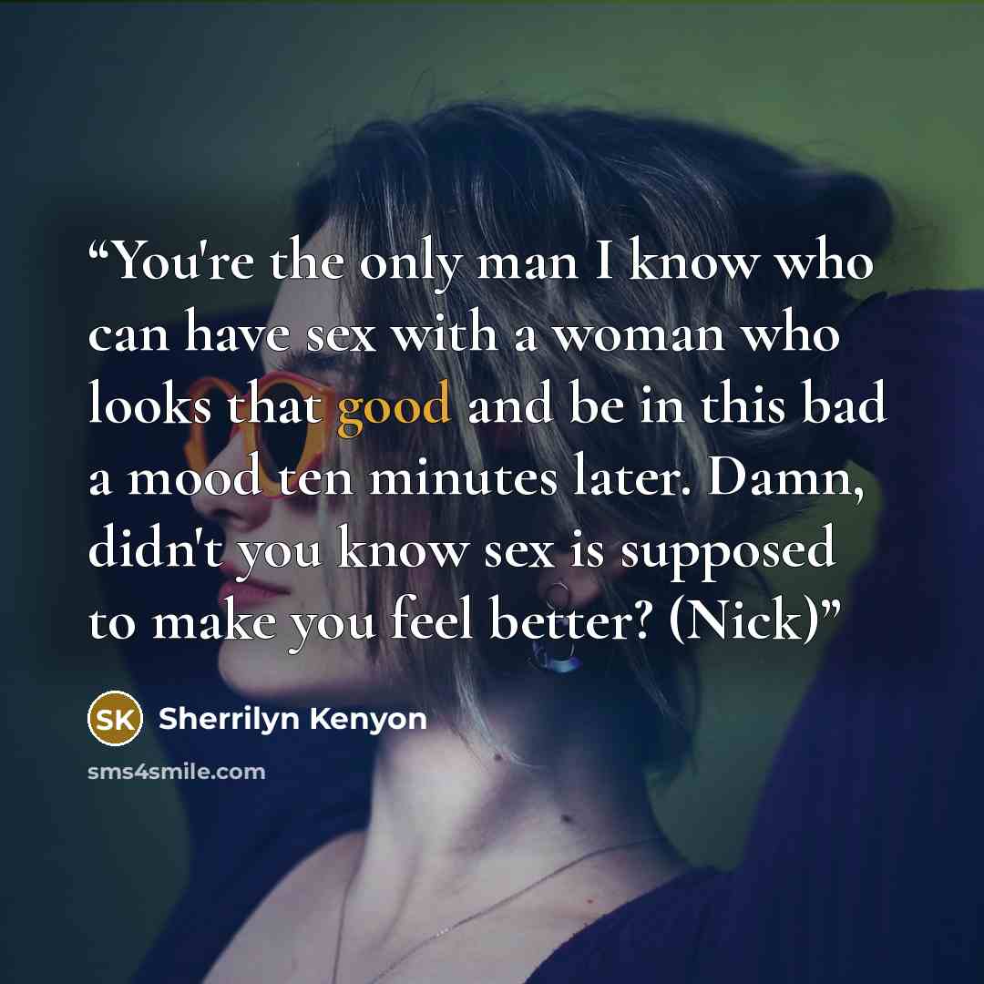 “You're the only man I know who can have sex with a woman who looks that good and be in this bad a mood ten minutes later. Damn, didn't you know sex is supposed to make you feel better? (Nick)” quote by Sherrilyn Kenyon