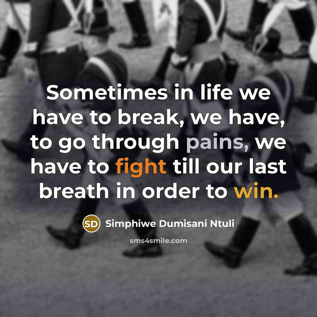 “Sometimes in life we have to break, we have, to go through pains, we have to fight till our last breath in order to win.” quote by Simphiwe Dumisani Ntuli