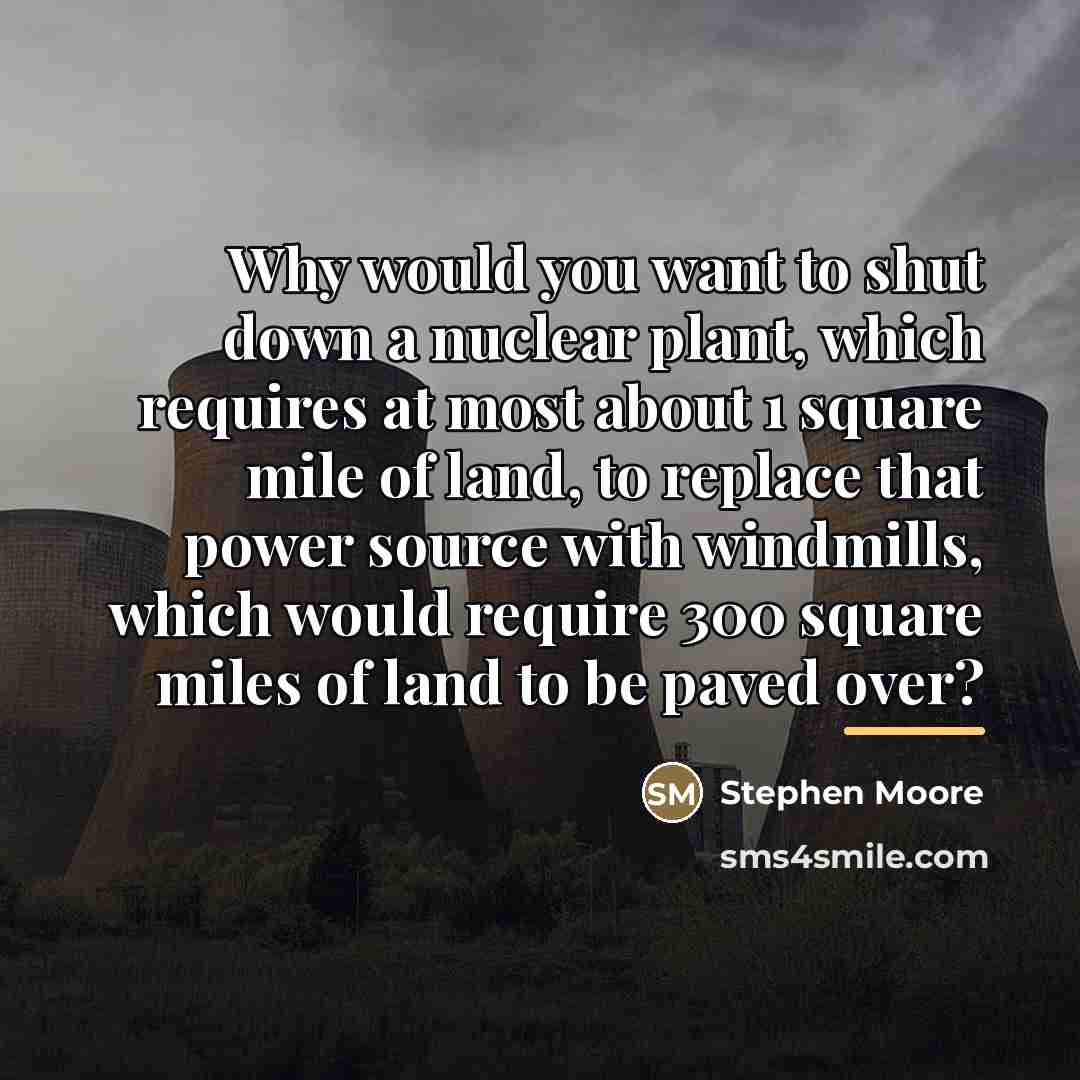 “Why would you want to shut down a nuclear plant,…” quote by Stephen Moore