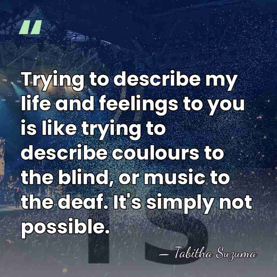 Trying to describe my life and feelings to you is like trying&hellip; - Tabitha Suzuma