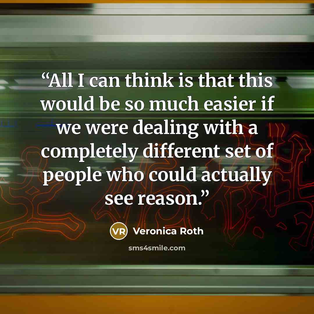 “All I can think is that this would be so much easier if we were dealing with a completely different set of people who could actually see reason.” quote by Veronica Roth