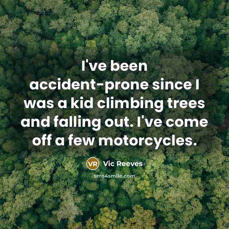 “I've been accident-prone since I was a kid climbing trees and falling out. I've come off a few motorcycles.” quote by Vic Reeves
