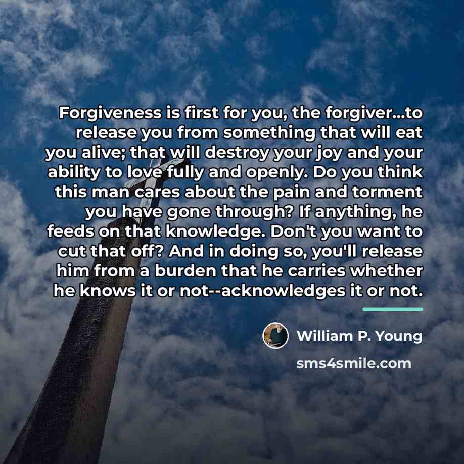 “Forgiveness is first for you, the forgiver...to release you from…” quote by William P. Young