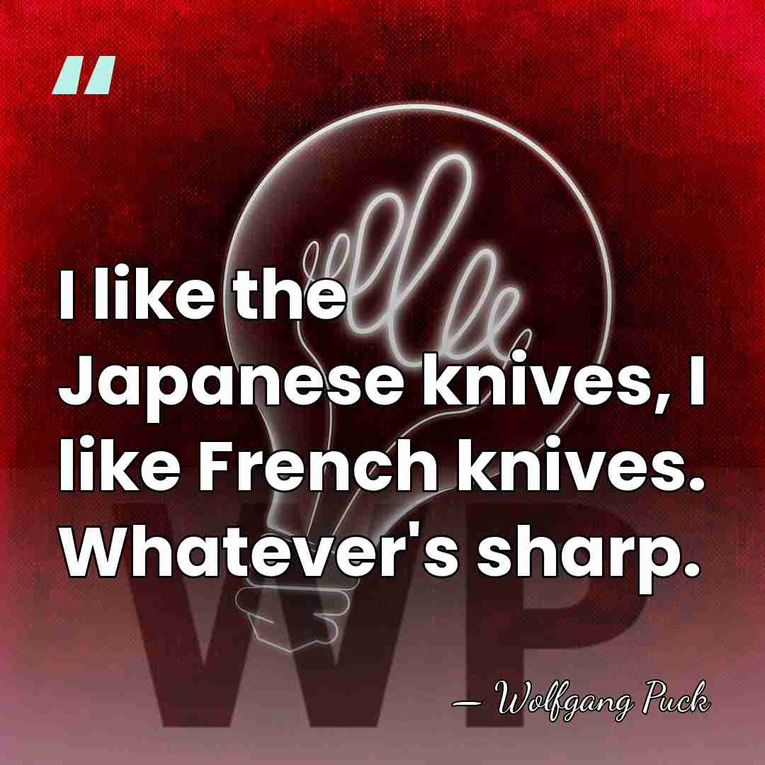 I like the Japanese knives, I like French knives. Whatever's sharp. - Wolfgang Puck