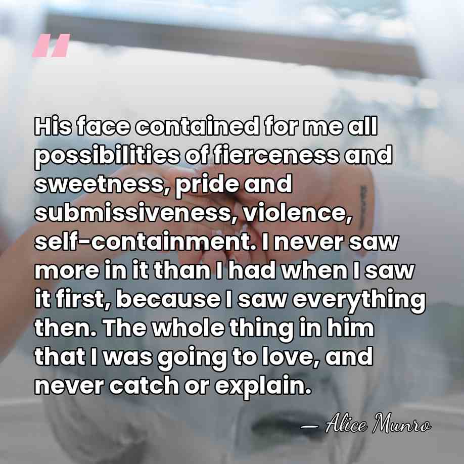 His face contained for me all possibilities of fierceness and sweetness, pride&hellip; - Alice Munro