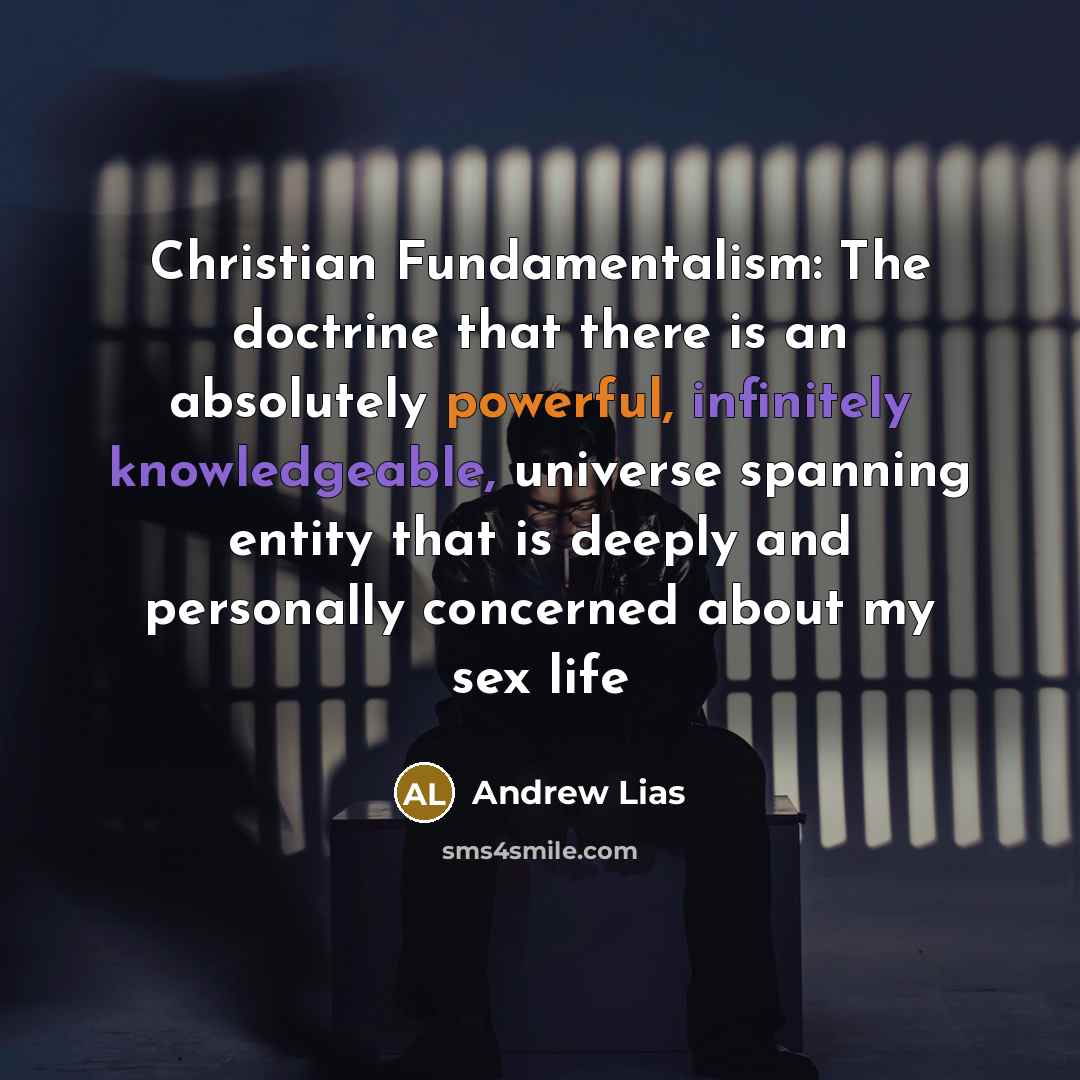 “Christian Fundamentalism: The doctrine that there is an absolutely powerful, infinitely knowledgeable, universe spanning entity that is deeply and personally concerned about my sex life” quote by Andrew Lias