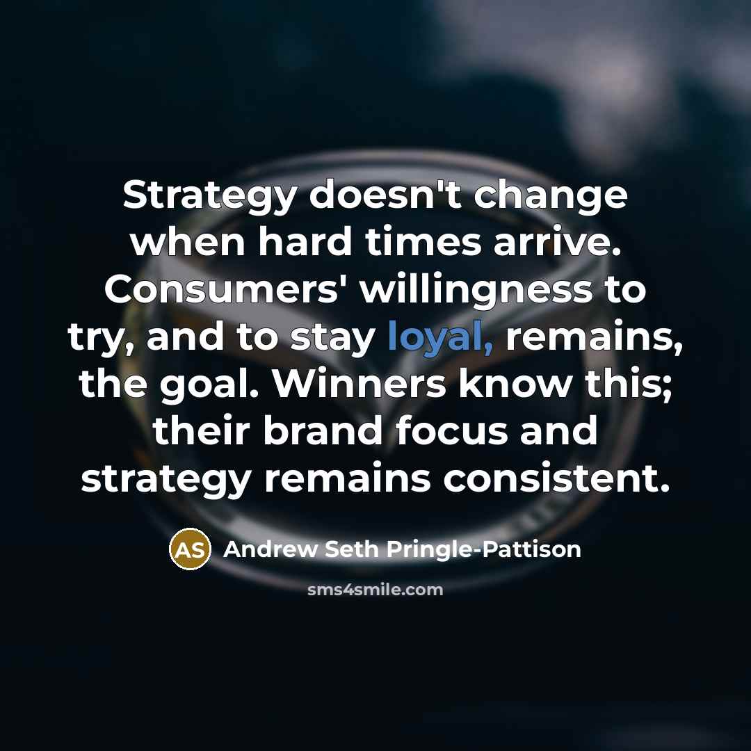 “Strategy doesn't change when hard times arrive. Consumers' willingness to try, and to stay loyal, remains, the goal. Winners know this; their brand focus and strategy remains consistent.” quote by Andrew Seth Pringle-Pattison