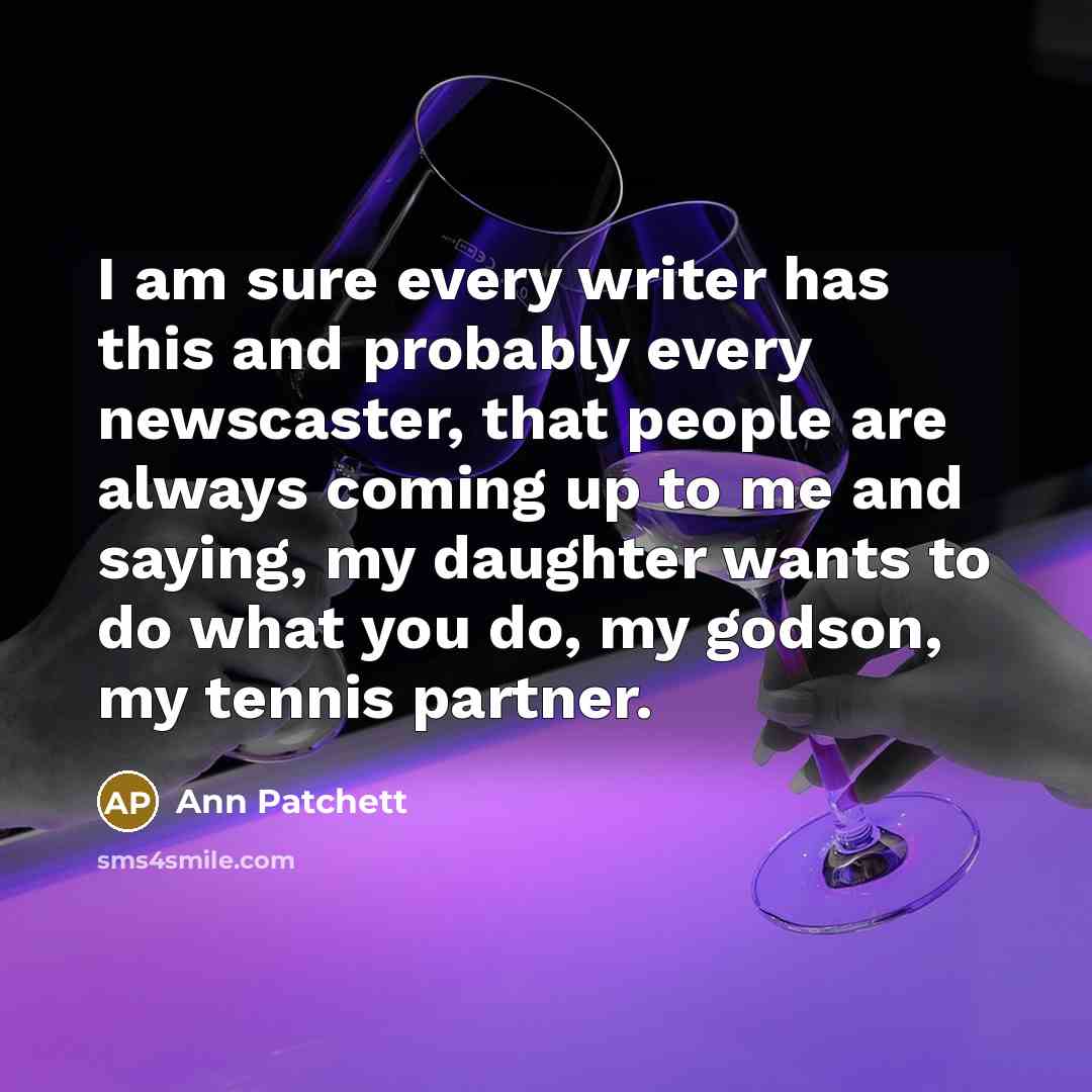 “I am sure every writer has this and probably every…” quote by Ann Patchett