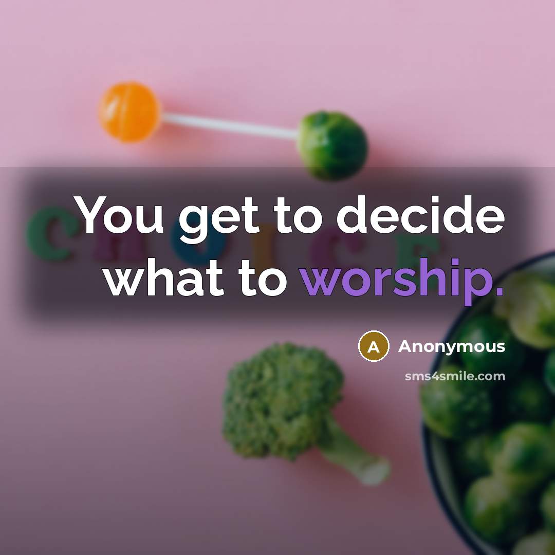 “You get to decide what to worship.…” quote by Anonymous