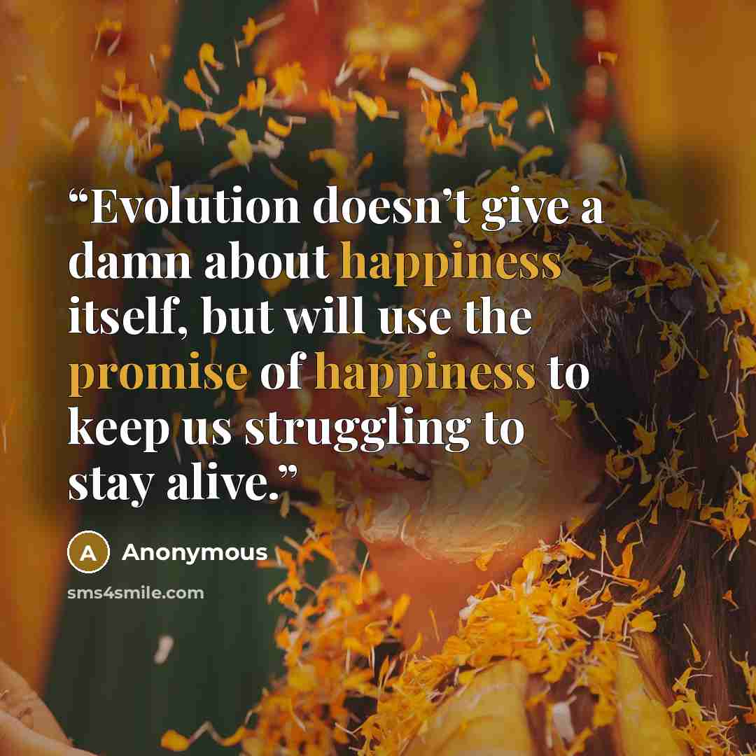 “Evolution doesn’t give a damn about happiness itself, but will use the promise of happiness to keep us struggling to stay alive.” quote by Anonymous