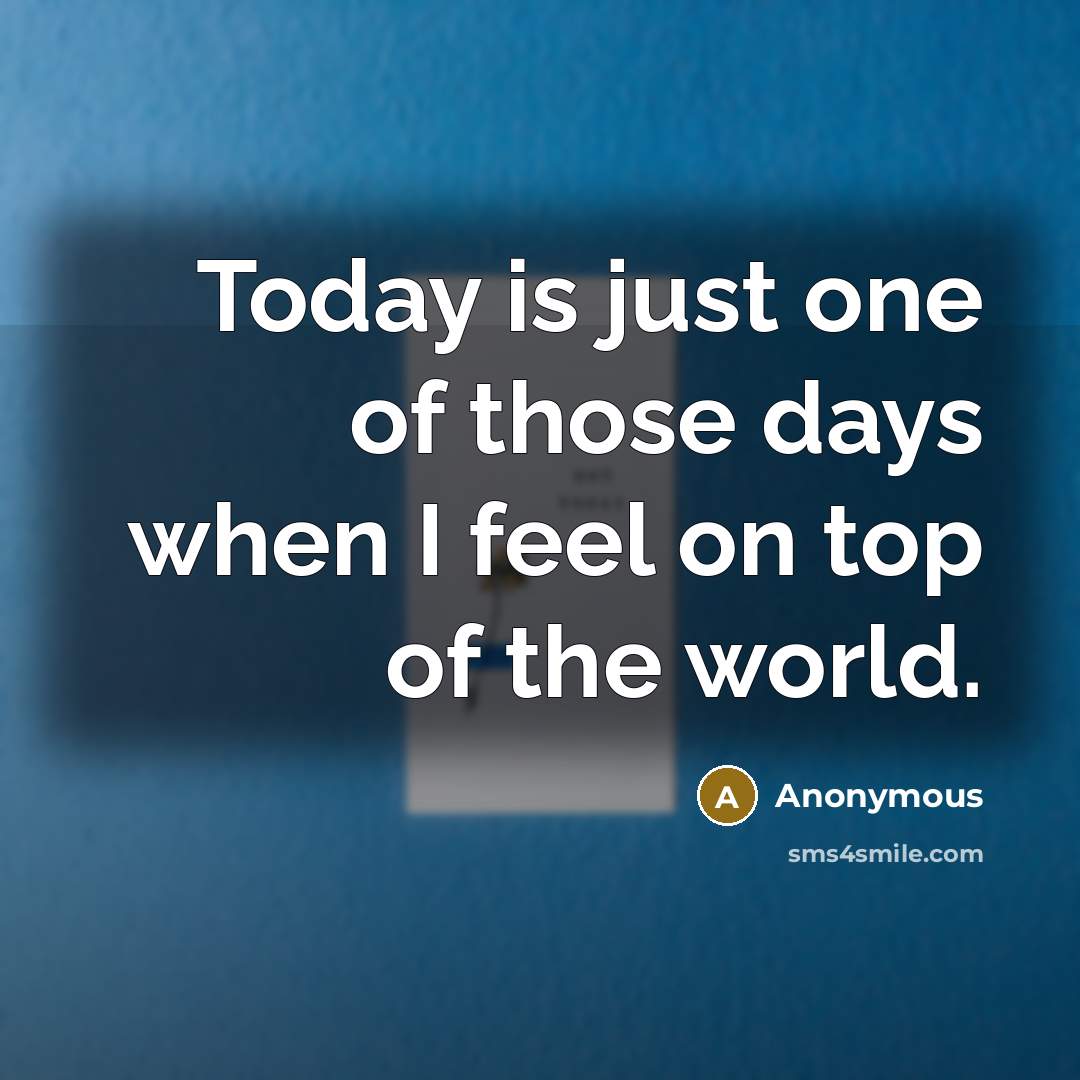 “Today is just one of those days when I feel on top of the world.” quote by Anonymous