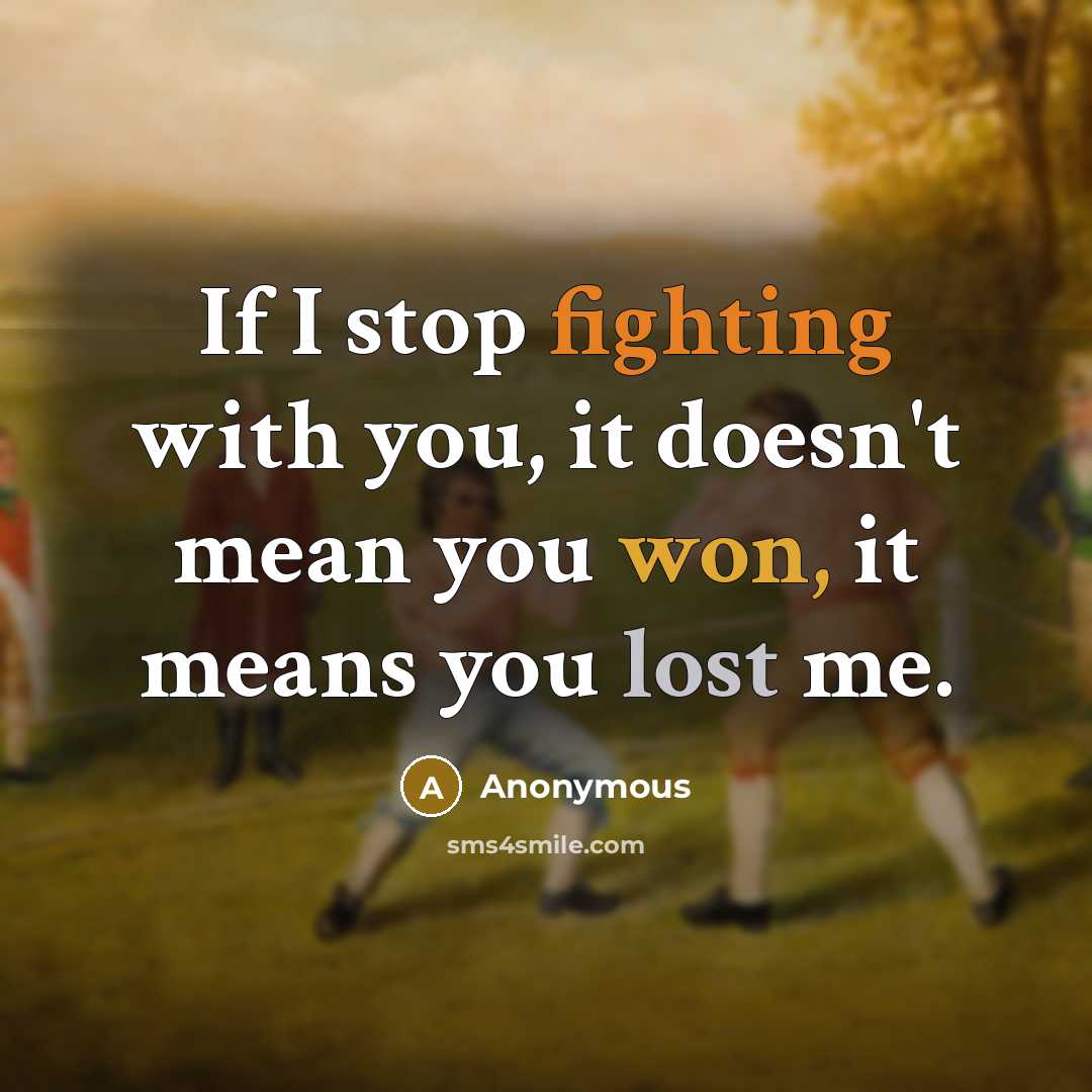 “If I stop fighting with you, it doesn't mean you won, it means you lost me.” quote by Anonymous