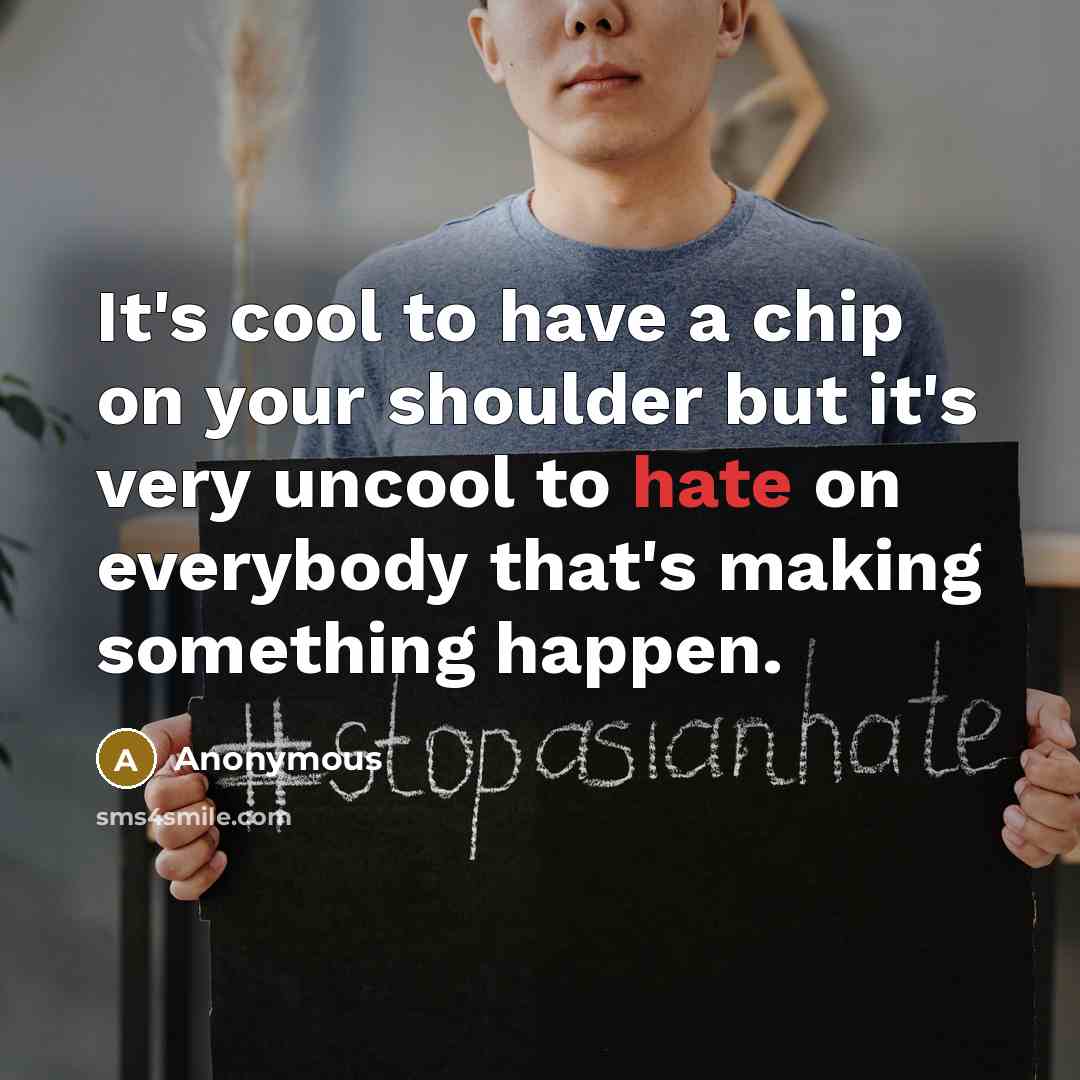 “It's cool to have a chip on your shoulder but it's very uncool to hate on everybody that's making something happen.” quote by Anonymous