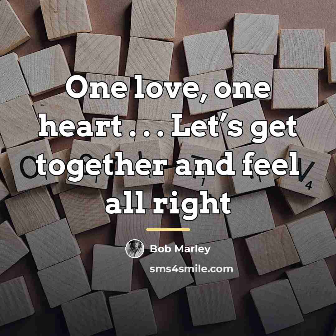 “One love, one heart . . . Let’s get together…” quote by Bob Marley
