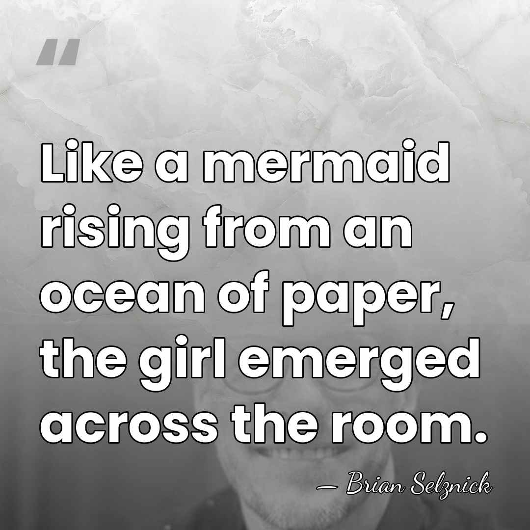 Like a mermaid rising from an ocean of paper, the girl emerged&hellip; - Brian Selznick