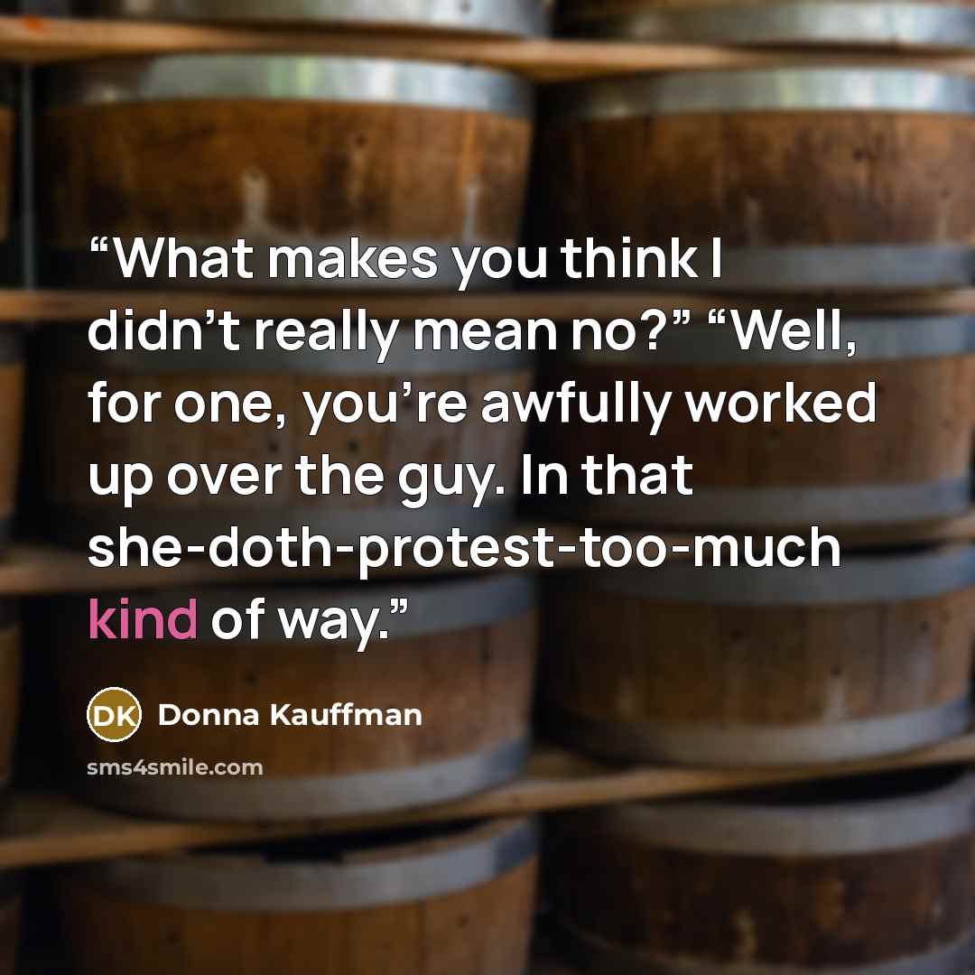 “What makes you think I didn’t really mean no?” “Well, for one, you’re awfully worked up over the guy. In that she-doth-protest-too-much kind of way.” quote by Donna Kauffman