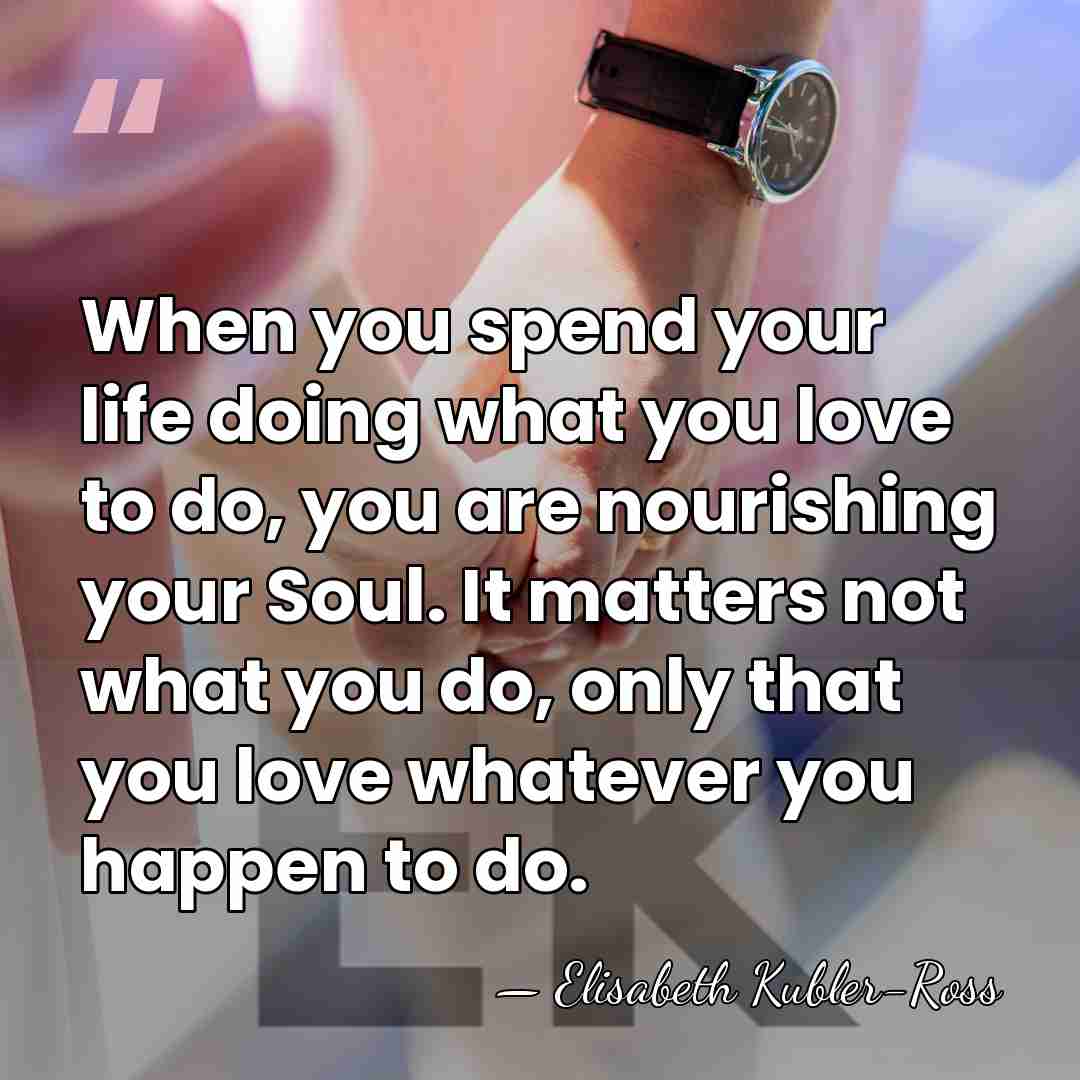 When you spend your life doing what you love to do, you&hellip; - Elisabeth Kubler-Ross