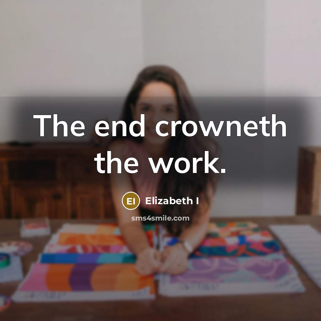 “The end crowneth the work.” quote by Elizabeth I