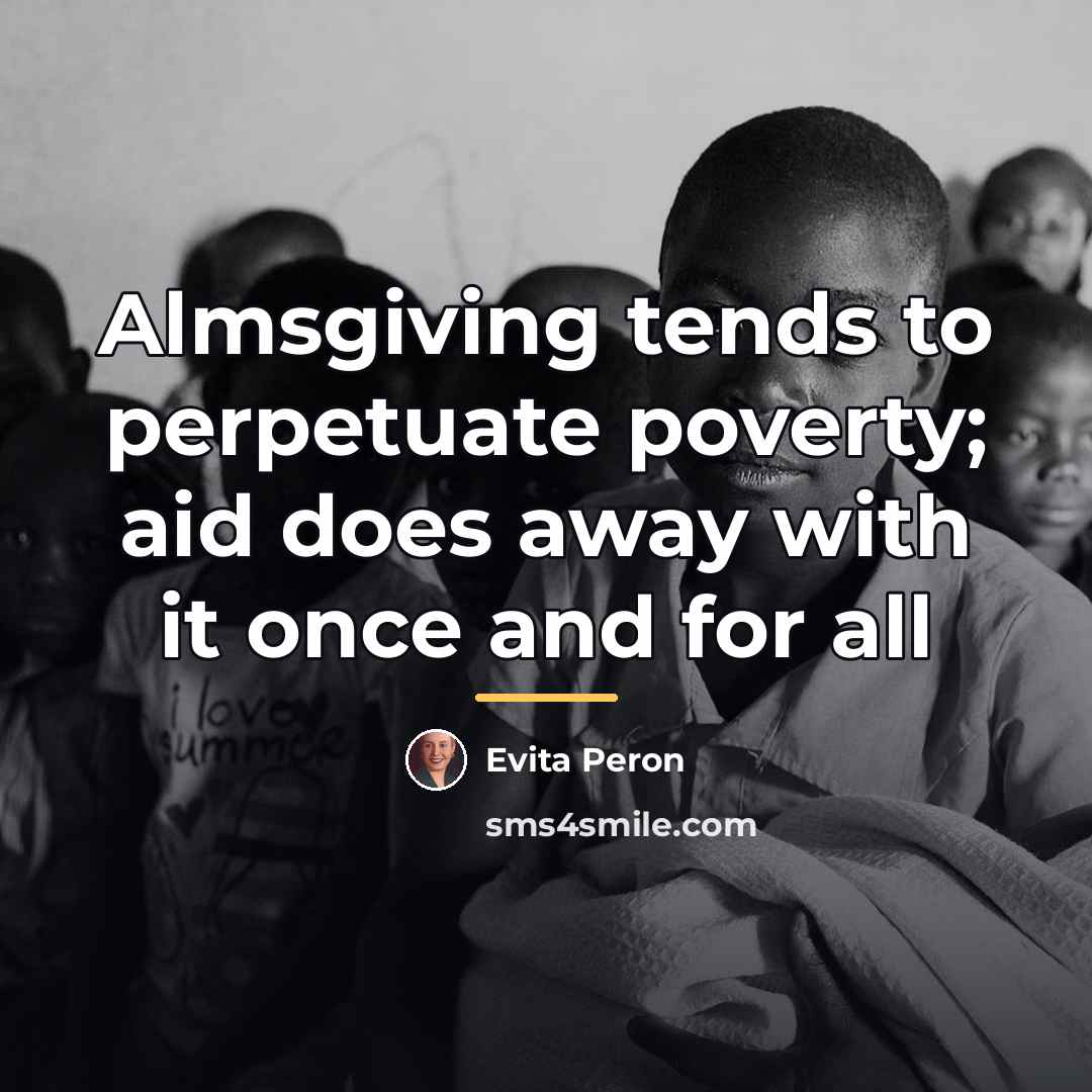 “Almsgiving tends to perpetuate poverty; aid does away with it…” quote by Evita Peron