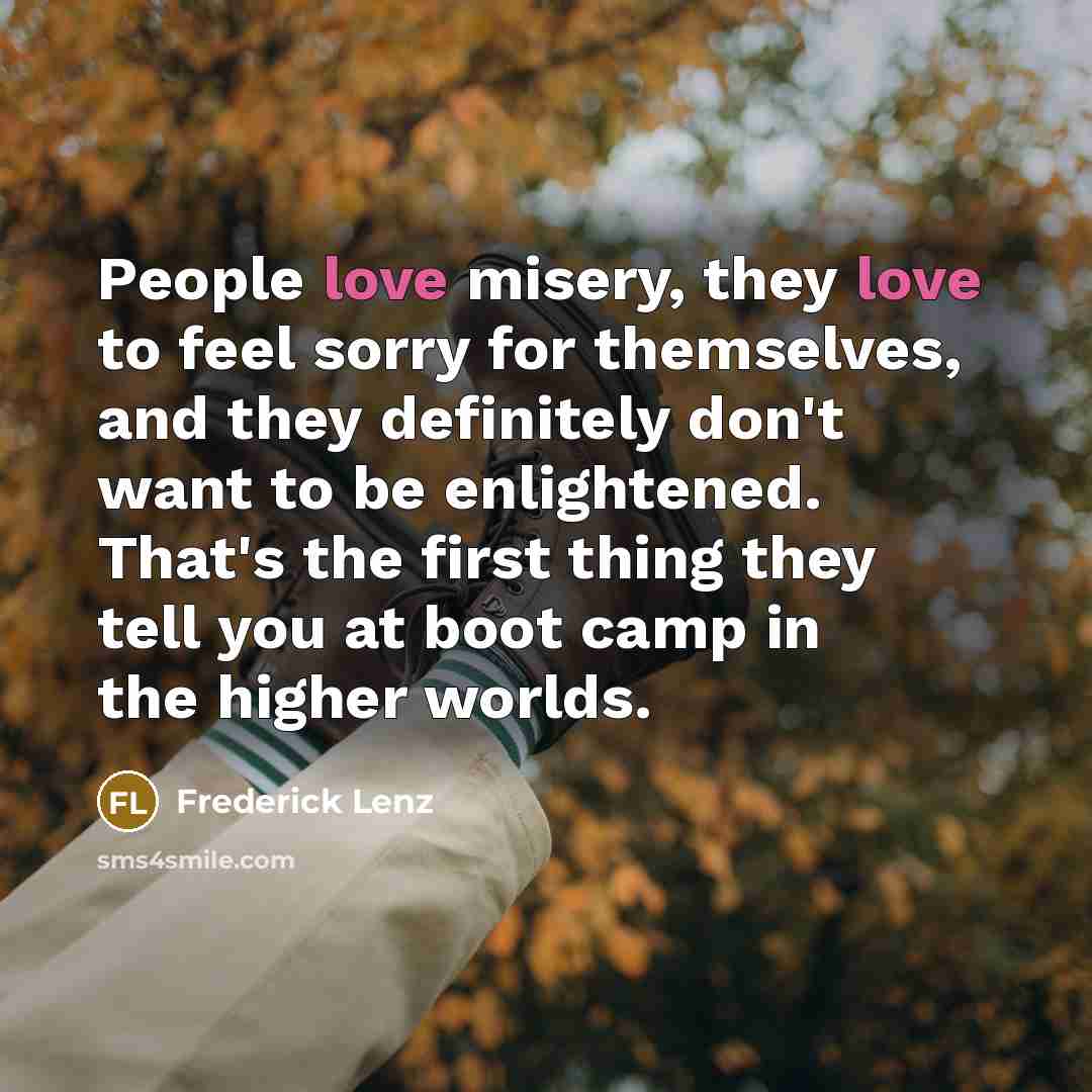 “People love misery, they love to feel sorry for themselves,…” quote by Frederick Lenz