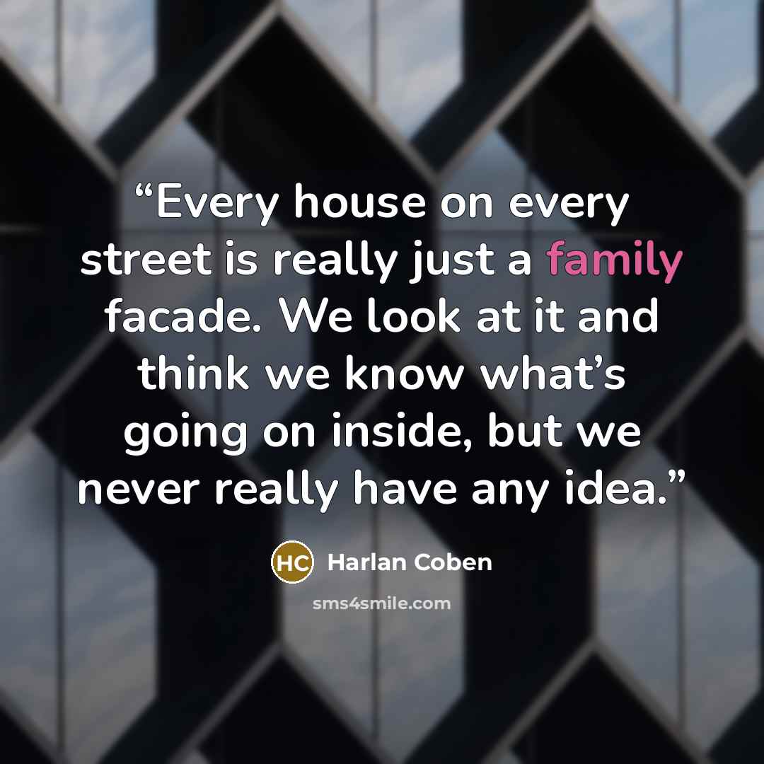 “Every house on every street is really just a family facade. We look at it and think we know what’s going on inside, but we never really have any idea.” quote by Harlan Coben