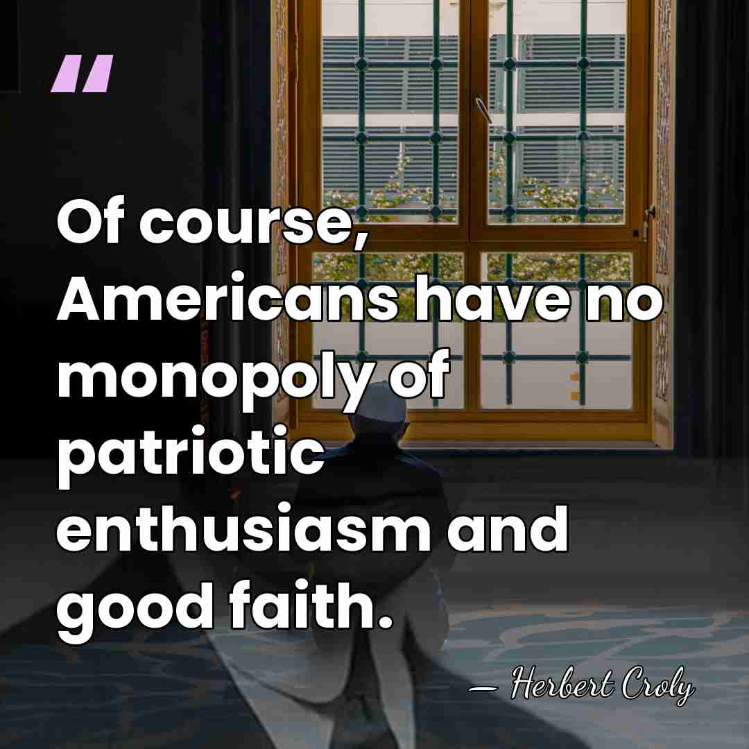 Of course, Americans have no monopoly of patriotic enthusiasm and good faith. - Herbert Croly