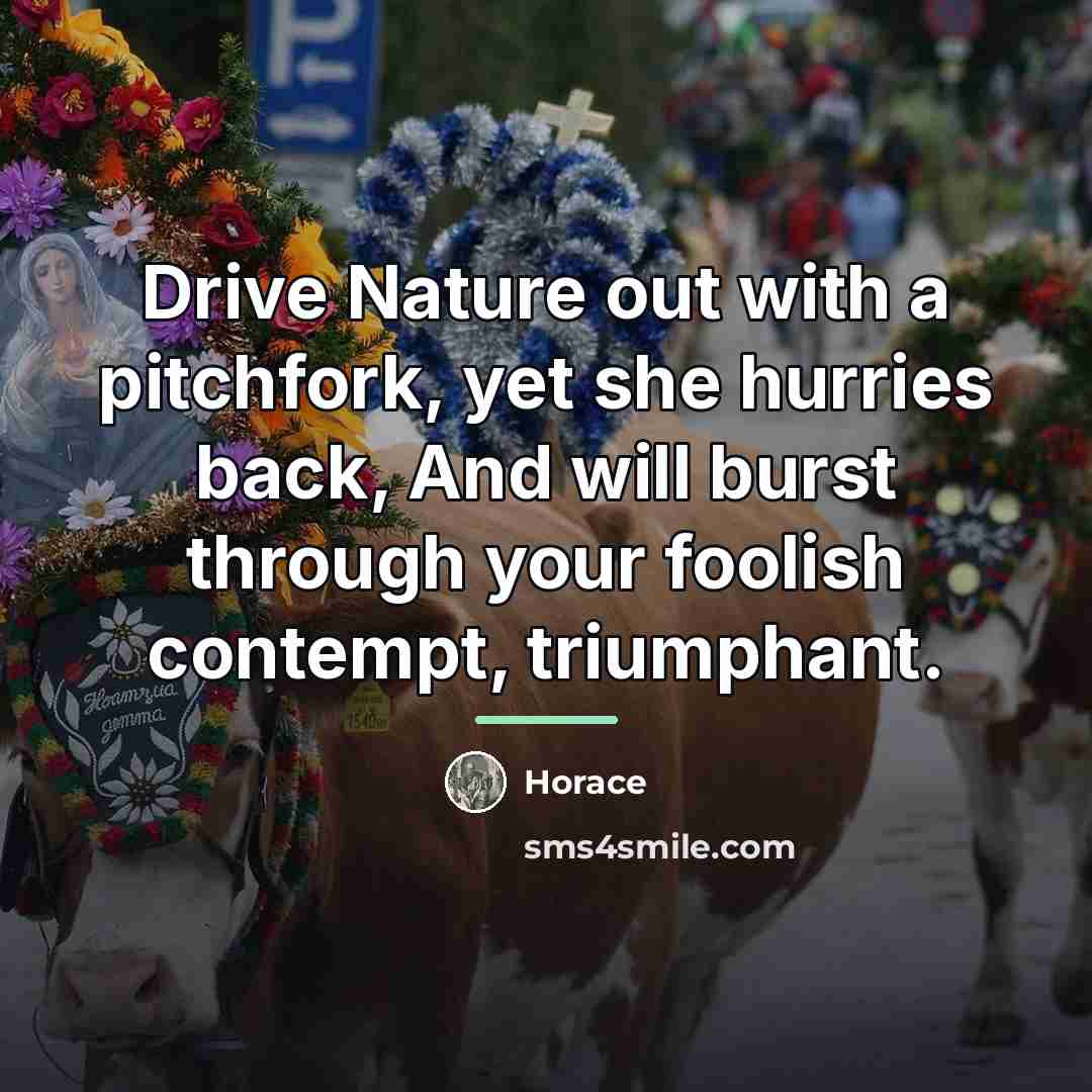 “Drive Nature out with a pitchfork, yet she hurries back,…” quote by Horace