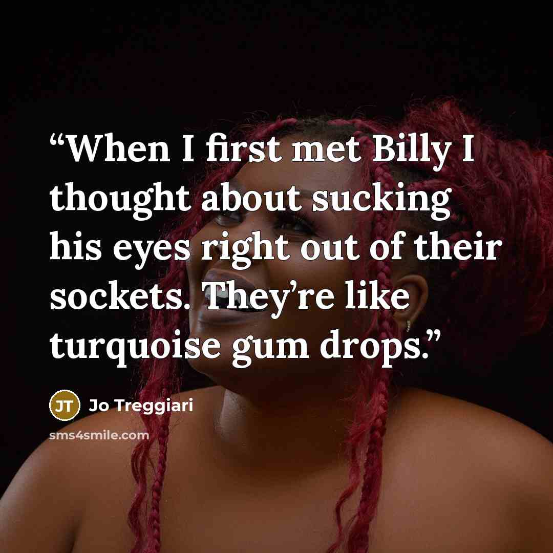 “When I first met Billy I thought about sucking his eyes right out of their sockets. They’re like turquoise gum drops.” quote by Jo Treggiari