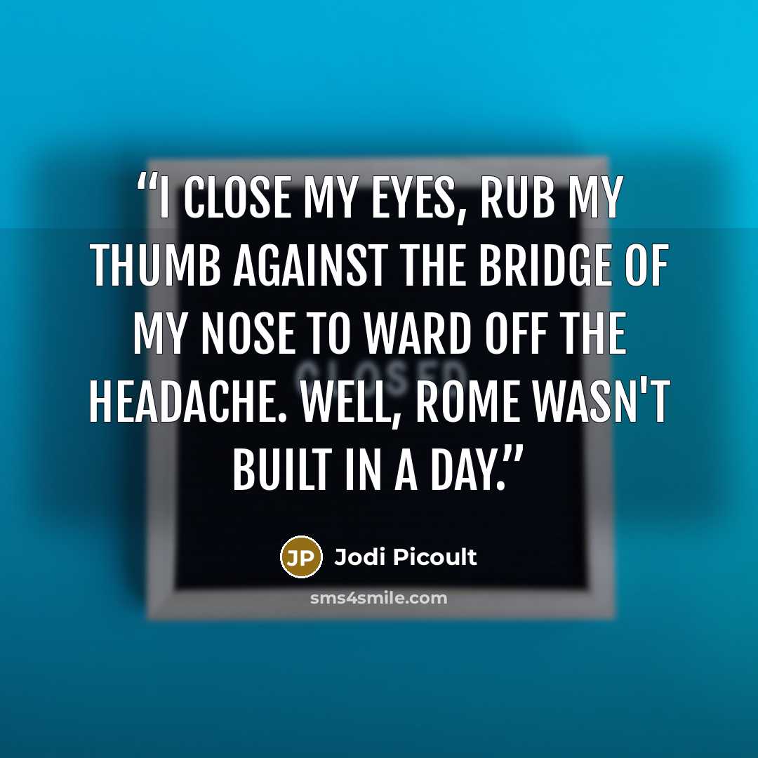 “I close my eyes, rub my thumb against the bridge of my nose to ward off the headache. Well, Rome wasn't built in a day.” quote by Jodi Picoult