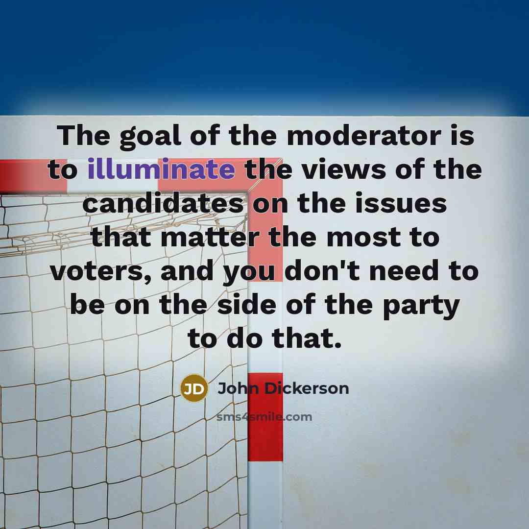 “The goal of the moderator is to illuminate the views…” quote by John Dickerson