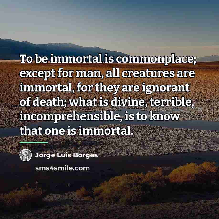 “To be immortal is commonplace; except for man, all creatures…” quote by Jorge Luis Borges