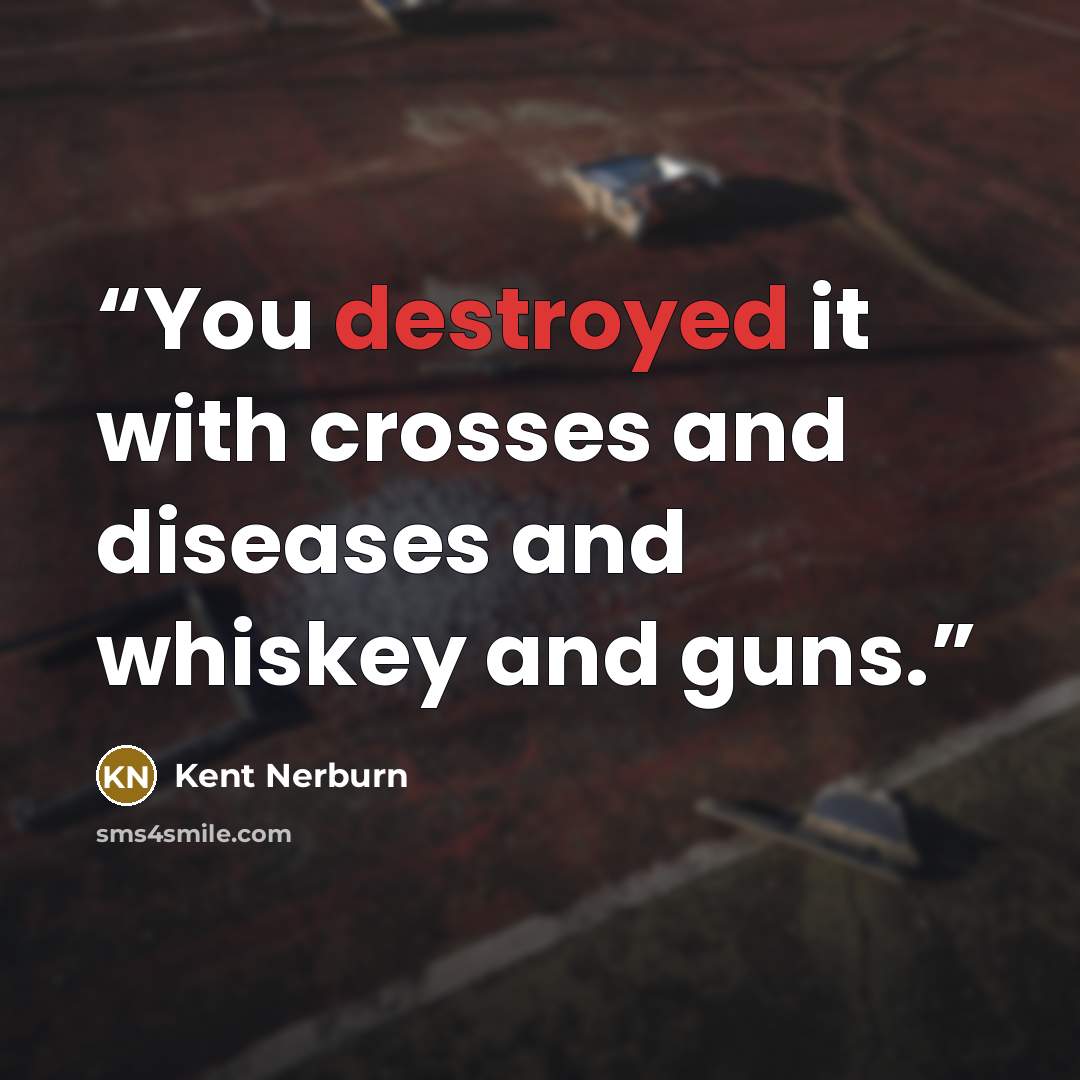 “You destroyed it with crosses and diseases and whiskey and guns.” quote by Kent Nerburn