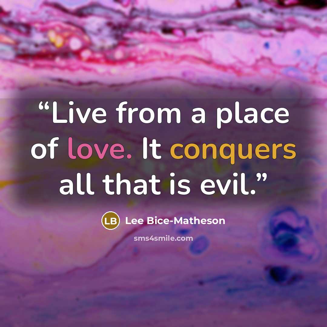 “Live from a place of love. It conquers all that is evil.” quote by Lee Bice-Matheson