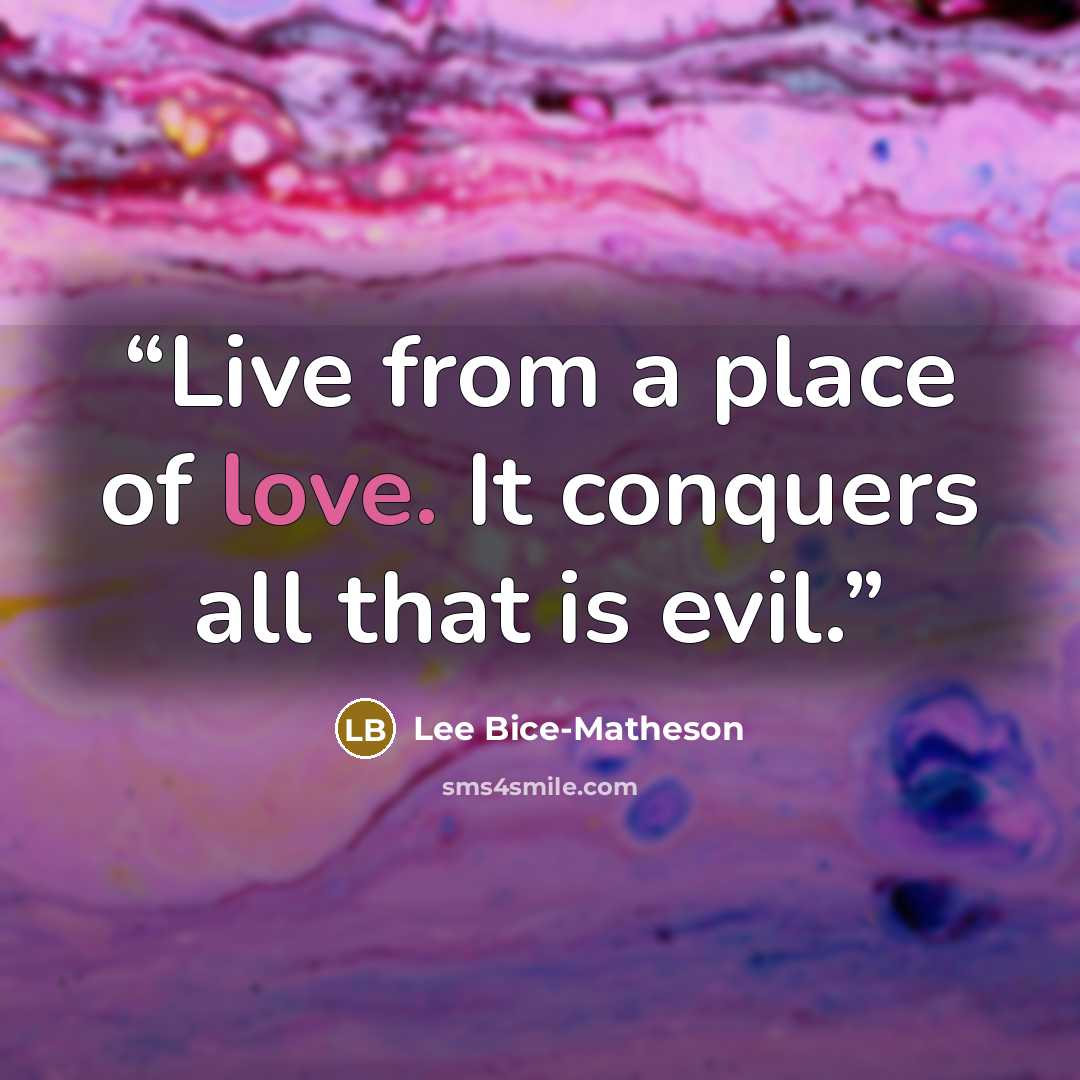 “Live from a place of love. It conquers all that is evil.” quote by Lee Bice-Matheson
