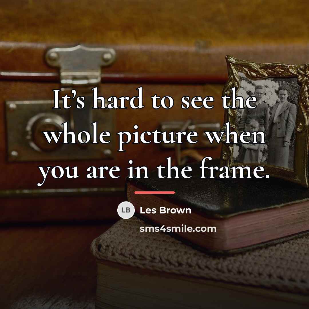 “It’s hard to see the whole picture when you are…” quote by Les Brown