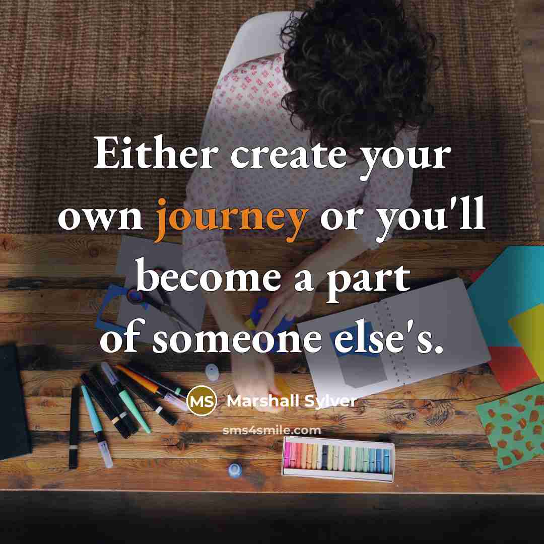 “Either create your own journey or you'll become a part of someone else's.” quote by Marshall Sylver