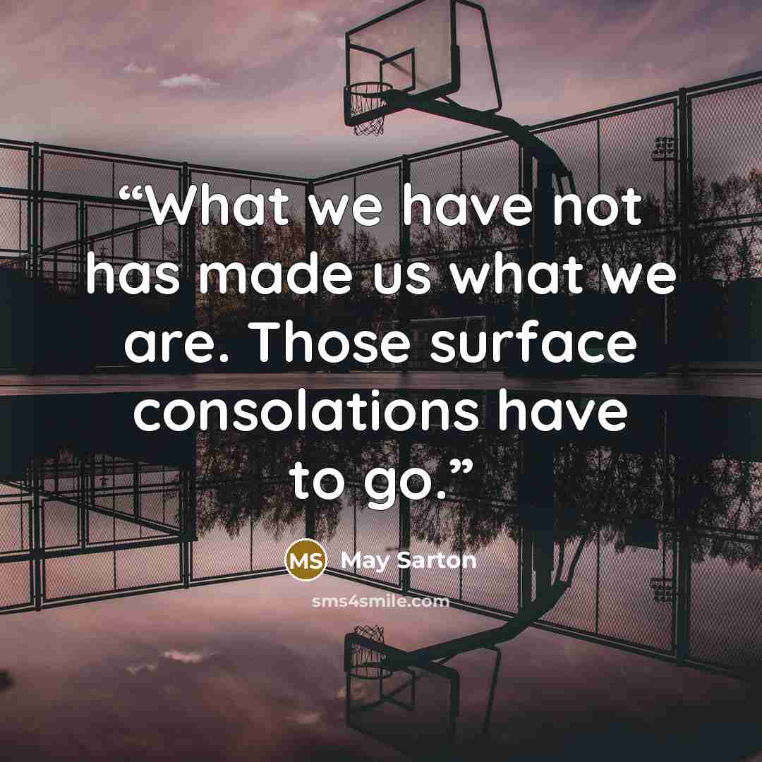 “What we have not has made us what we are. Those surface consolations have to go.” quote by May Sarton