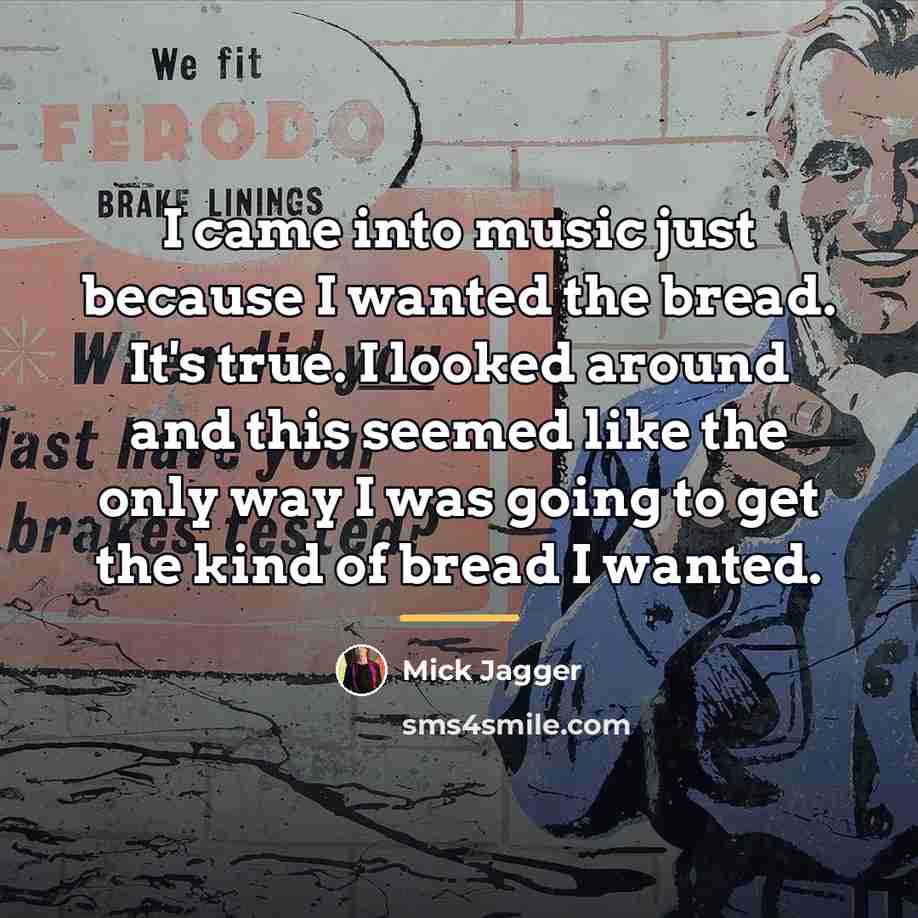 “I came into music just because I wanted the bread.…” quote by Mick Jagger