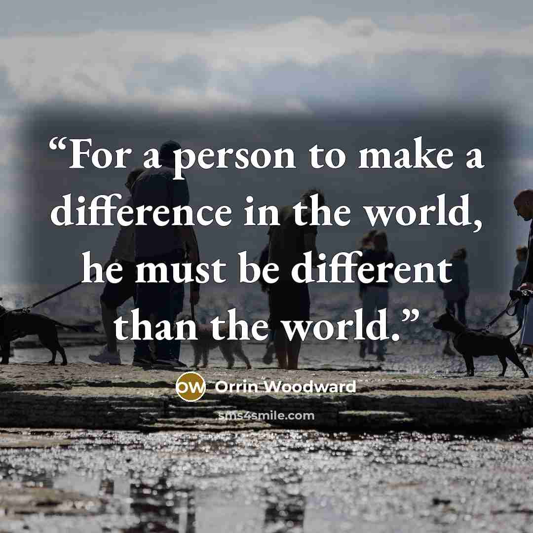 “For a person to make a difference in the world, he must be different than the world.” quote by Orrin Woodward
