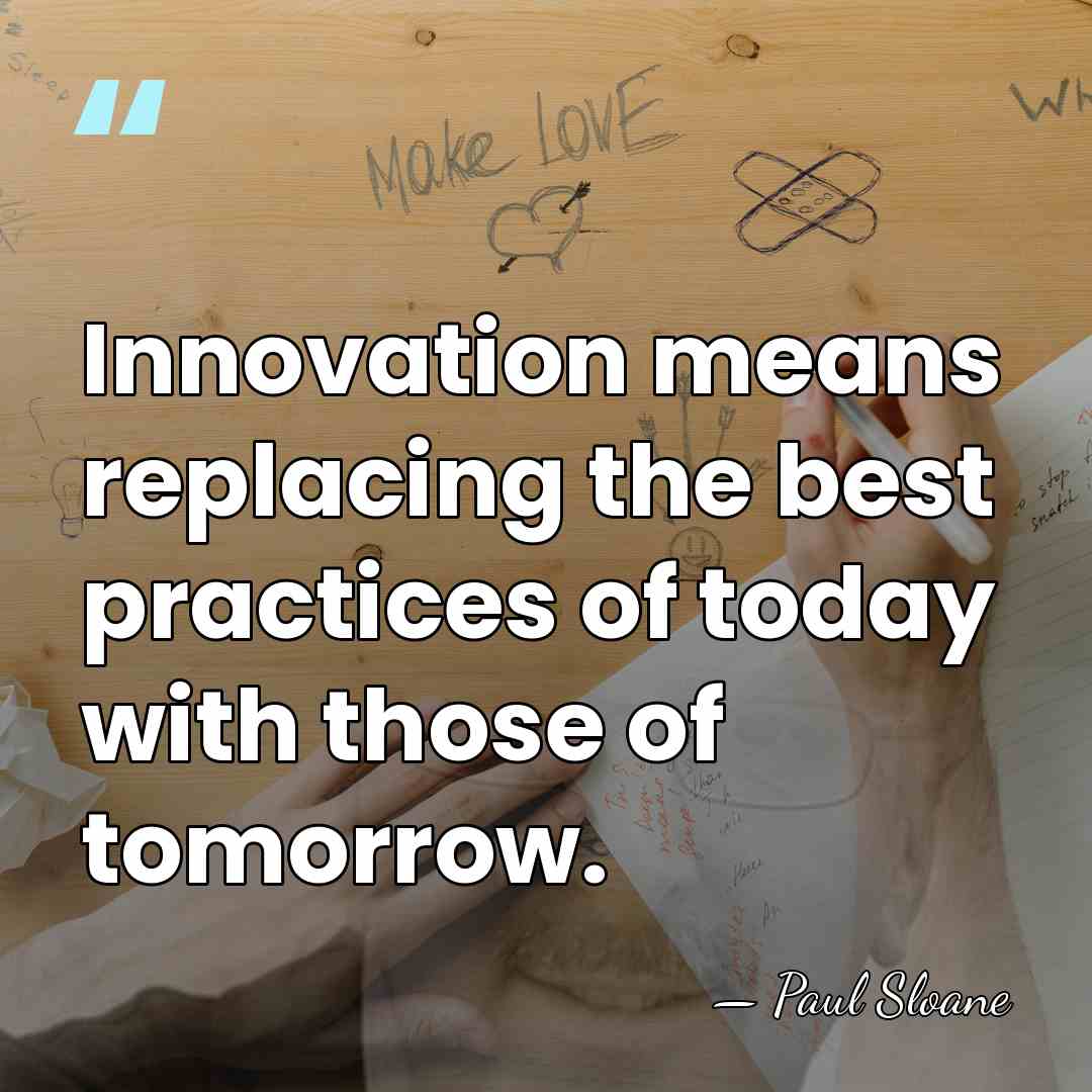 Innovation means replacing the best practices of today with those of tomorrow. - Paul Sloane