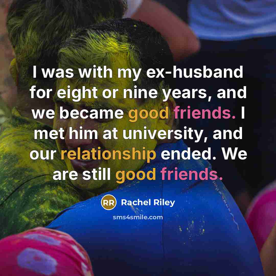 “I was with my ex-husband for eight or nine years, and we became good friends. I met him at university, and our relationship ended. We are still good friends.” quote by Rachel Riley