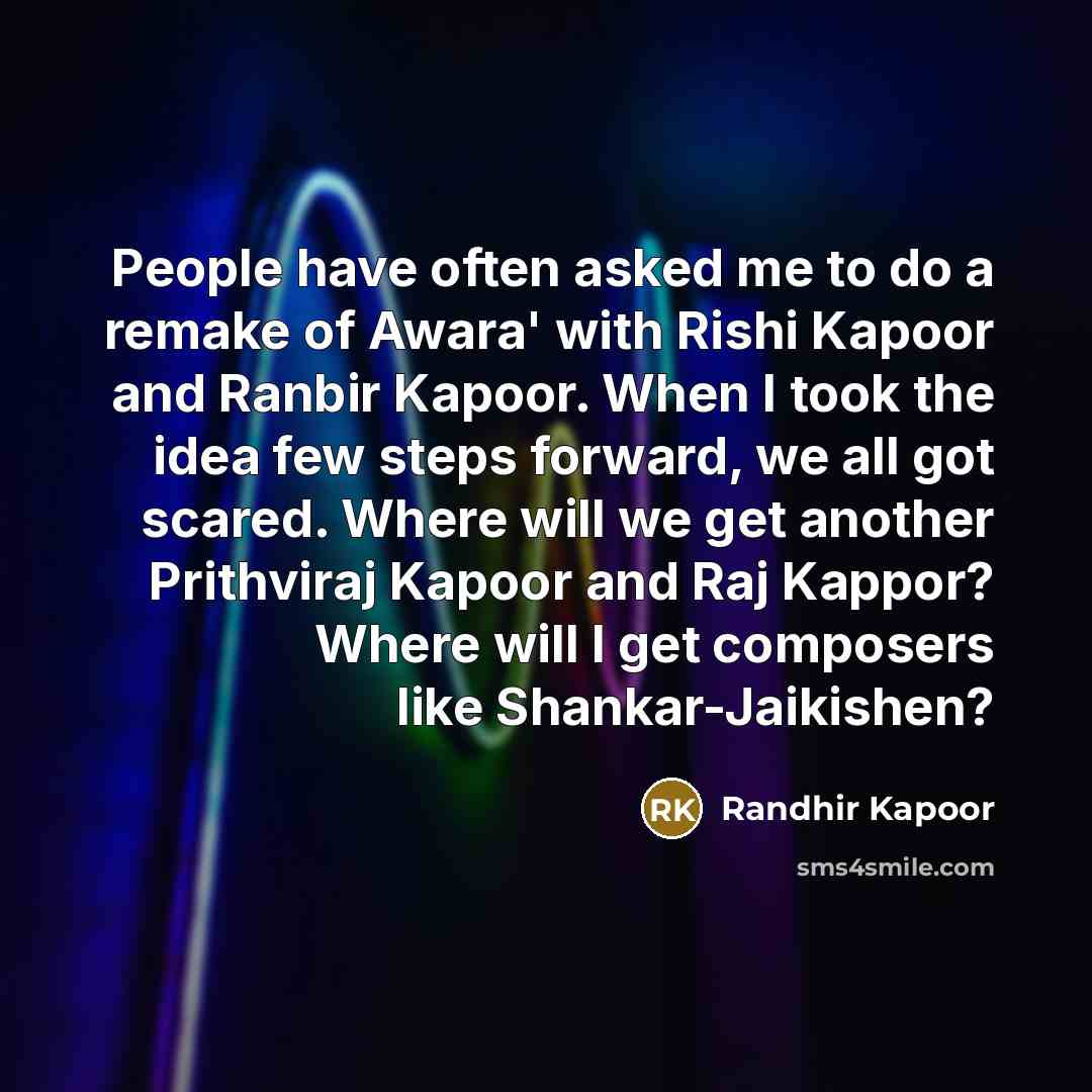 “People have often asked me to do a remake of Awara' with Rishi Kapoor and Ranbir Kapoor. When I took the idea few steps forward, we all got scared. Where will we get another Prithviraj Kapoor and Raj Kappor? Where will I get composers like Shankar-Jaikishen?” quote by Randhir Kapoor