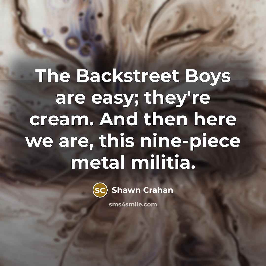 “The Backstreet Boys are easy; they're cream. And then here we are, this nine-piece metal militia.” quote by Shawn Crahan