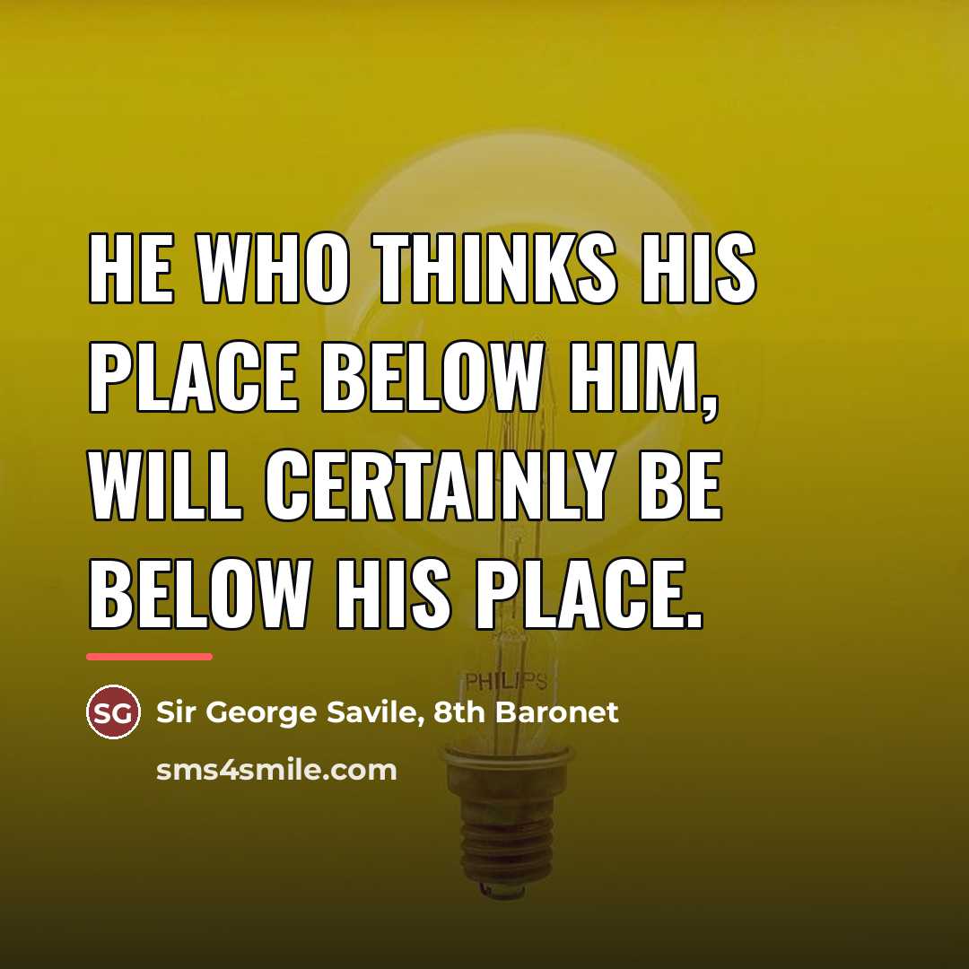 “He who thinks his place below him, will certainly be…” quote by Sir George Savile, 8th Baronet